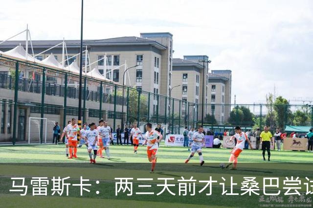 马雷斯卡：两三天前才让桑巴尝试踢中锋 不会沉溺于这波6连胜中